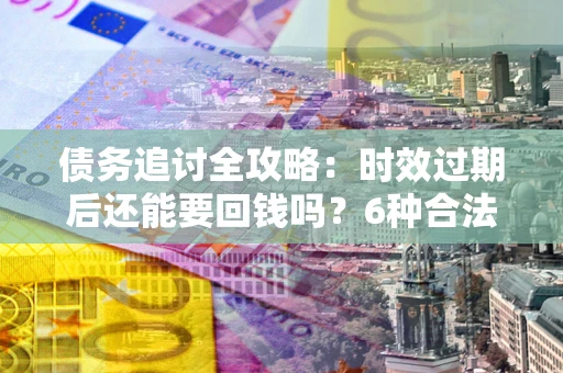 北京债务追讨全攻略：时效过期后还能要回钱吗？6种合法手段助你维权