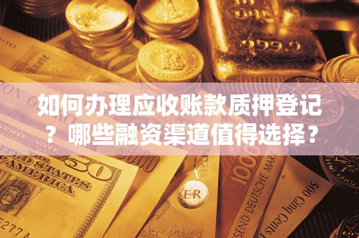 北京如何办理应收账款质押登记？哪些融资渠道值得选择？