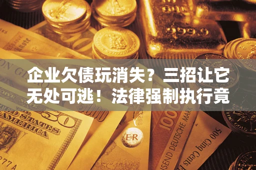 北京企业欠债玩消失？三招让它无处可逃！法律强制执行竟比讨债公司还狠？