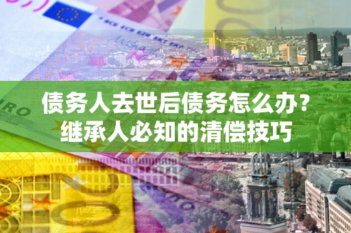 北京债务人去世后债务怎么办？继承人必知的清偿技巧