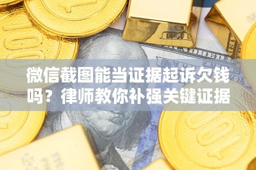 北京微信截图能当证据起诉欠钱吗？律师教你补强关键证据