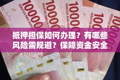 北京抵押担保如何办理？有哪些风险需规避？保障资金安全