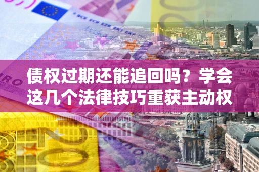 北京债权过期还能追回吗？学会这几个法律技巧重获主动权