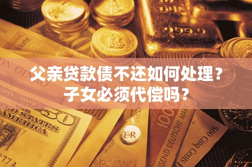 北京父亲贷款债不还如何处理？子女必须代偿吗？