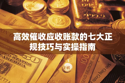 北京高效催收应收账款的七大正规技巧与实操指南