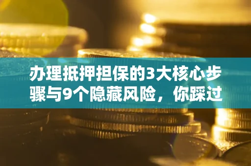 北京办理抵押担保的3大核心步骤与9个隐藏风险，你踩过哪个坑？