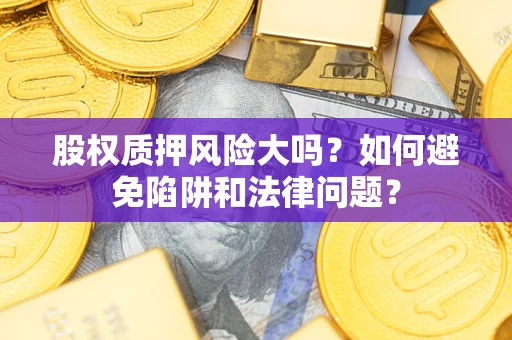 北京股权质押风险大吗？如何避免陷阱和法律问题？