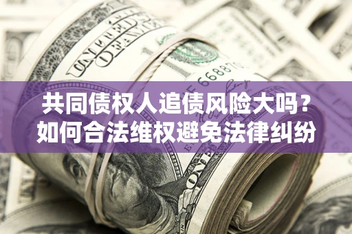 北京共同债权人追债风险大吗?如何合法维权避免法律纠纷? 北京共同债权人追债风险大吗?如何合法维权避免法律纠纷?