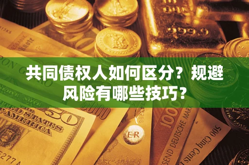 北京共同债权人如何区分？规避风险有哪些技巧？