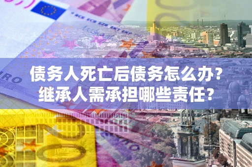 北京债务人死亡后债务怎么办？继承人需承担哪些责任？