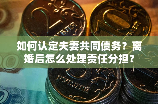 北京如何认定夫妻共同债务？离婚后怎么处理责任分担？