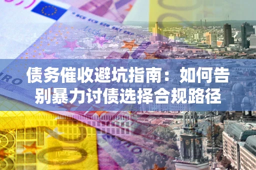 北京债务催收避坑指南：如何告别暴力讨债选择合规路径