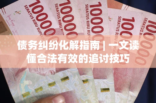 北京债务纠纷化解指南 | 一文读懂合法有效的追讨技巧