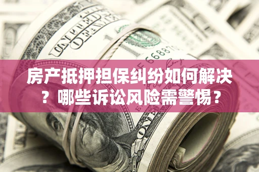 北京房产抵押担保纠纷如何解决？哪些诉讼风险需警惕？