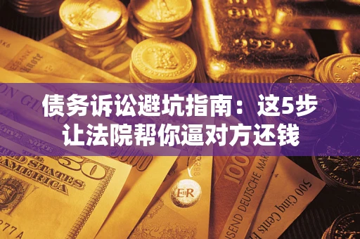 北京债务诉讼避坑指南：这5步让法院帮你逼对方还钱