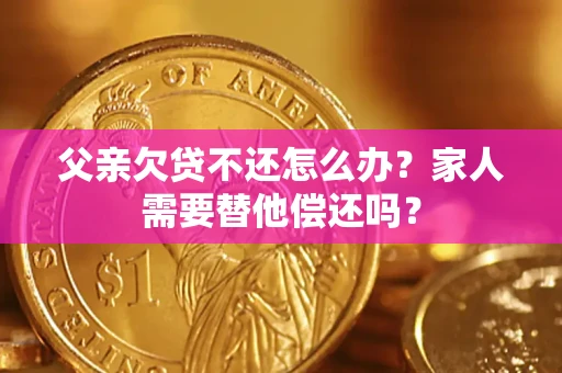 北京父亲欠贷不还怎么办？家人需要替他偿还吗？
