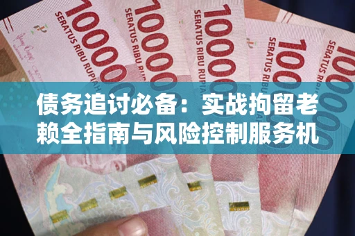 北京债务追讨必备：实战拘留老赖全指南与风险控制服务机构推荐