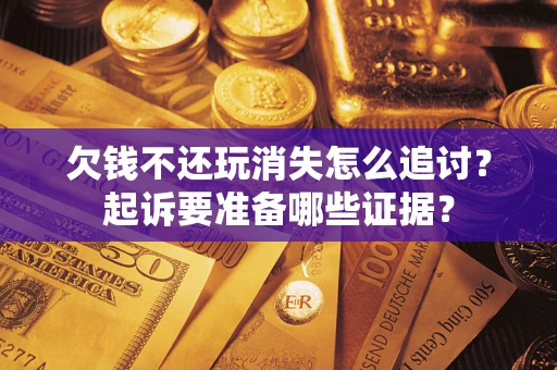 北京欠钱不还玩消失怎么追讨？起诉要准备哪些证据？