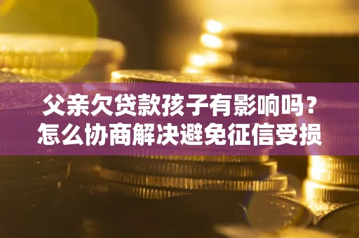 北京父亲欠贷款孩子有影响吗？怎么协商解决避免征信受损？