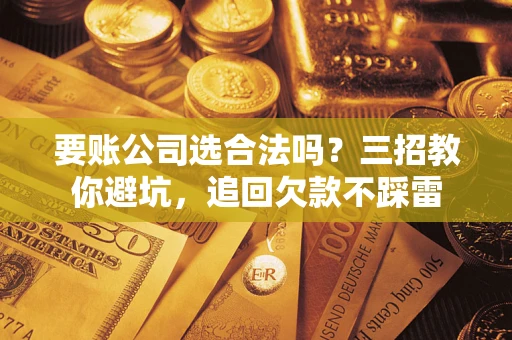 北京要账公司选合法吗？三招教你避坑，追回欠款不踩雷