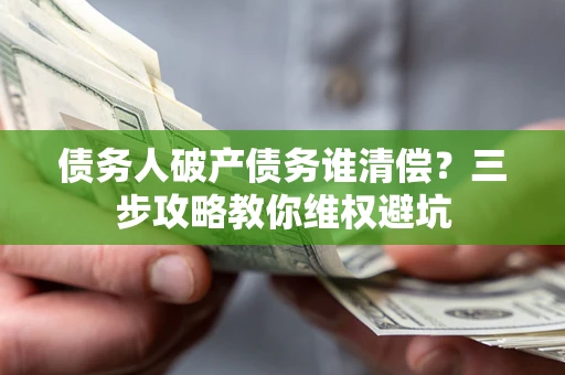 北京债务人破产债务谁清偿?三步攻略教你维权避坑 北京债务人破产债务谁清偿?三步攻略教你维权避坑