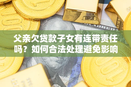 北京父亲欠贷款子女有连带责任吗？如何合法处理避免影响？