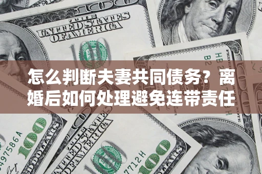 北京怎么判断夫妻共同债务？离婚后如何处理避免连带责任？