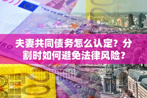 北京夫妻共同债务怎么认定？分割时如何避免法律风险？