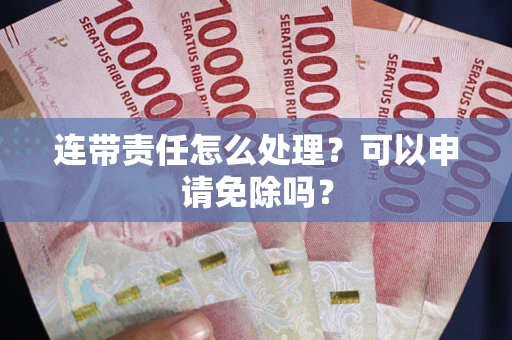 北京连带责任怎么处理？可以申请免除吗？