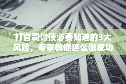 北京打官司讨债必要知道的3大风险，专家教你这么做成功率飙升