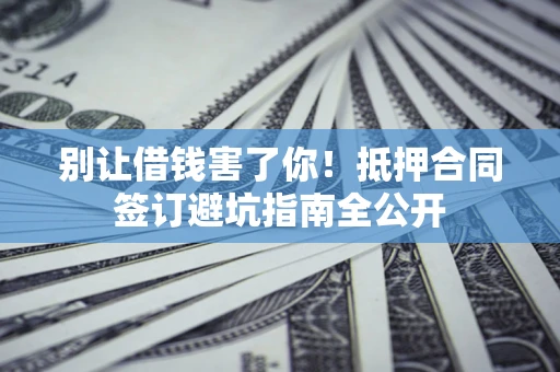 北京别让借钱害了你！抵押合同签订避坑指南全公开