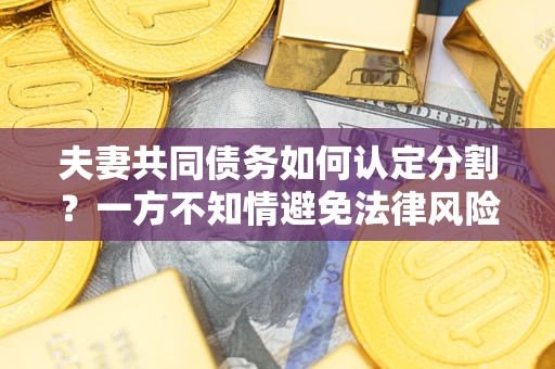 北京夫妻共同债务如何认定分割？一方不知情避免法律风险必看！