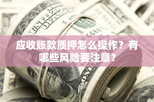 北京应收账款质押怎么操作？有哪些风险要注意？